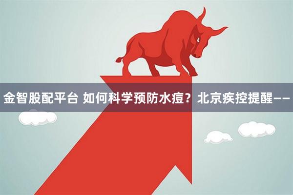 金智股配平台 如何科学预防水痘？北京疾控提醒——