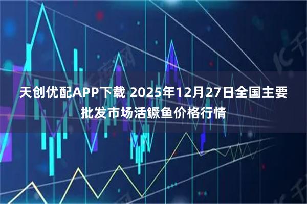 天创优配APP下载 2025年12月27日全国主要批发市场活鳜鱼价格行情