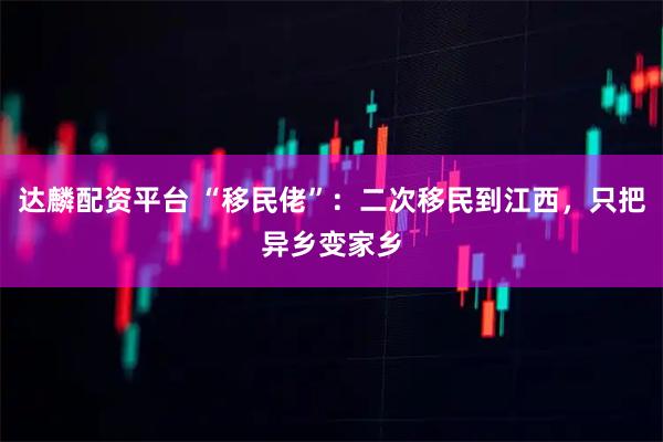 达麟配资平台 “移民佬”：二次移民到江西，只把异乡变家乡