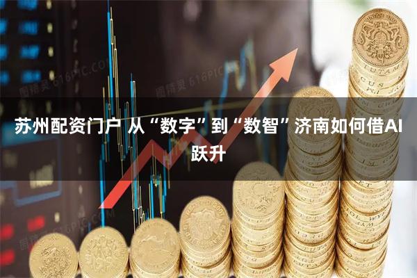 苏州配资门户 从“数字”到“数智”济南如何借AI跃升