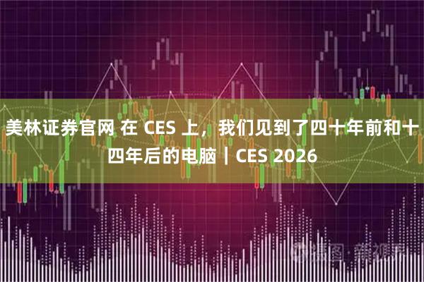 美林证券官网 在 CES 上，我们见到了四十年前和十四年后的电脑｜CES 2026
