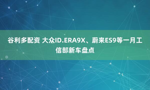 谷利多配资 大众ID.ERA9X、蔚来ES9等一月工信部新车盘点