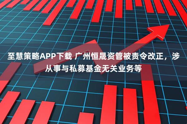 至慧策略APP下载 广州恒晟资管被责令改正，涉从事与私募基金无关业务等