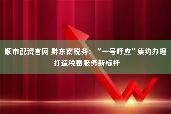 顺市配资官网 黔东南税务：“一号呼应”集约办理 打造税费服务新标杆