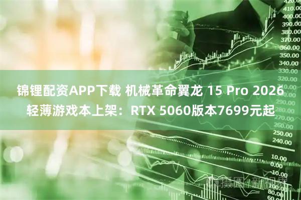 锦锂配资APP下载 机械革命翼龙 15 Pro 2026轻薄游戏本上架：RTX 5060版本7699元起