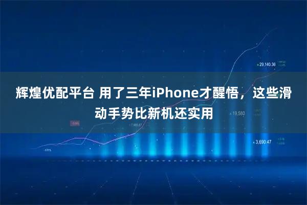 辉煌优配平台 用了三年iPhone才醒悟，这些滑动手势比新机还实用