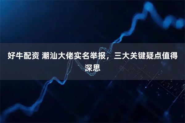 好牛配资 潮汕大佬实名举报，三大关键疑点值得深思