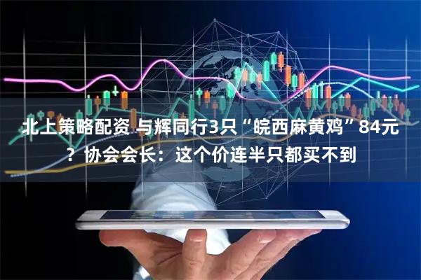 北上策略配资 与辉同行3只“皖西麻黄鸡”84元？协会会长：这个价连半只都买不到