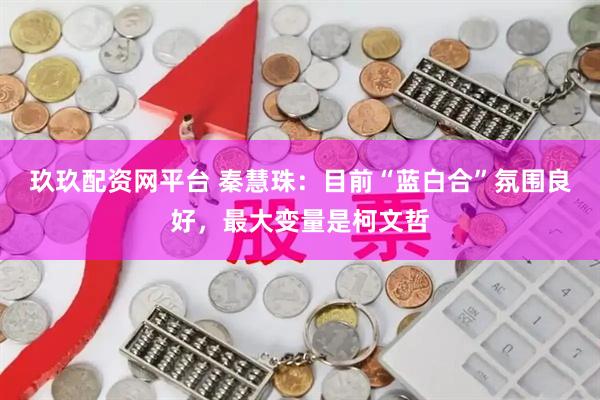 玖玖配资网平台 秦慧珠：目前“蓝白合”氛围良好，最大变量是柯文哲