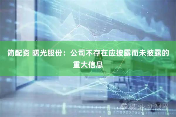 简配资 曙光股份：公司不存在应披露而未披露的重大信息