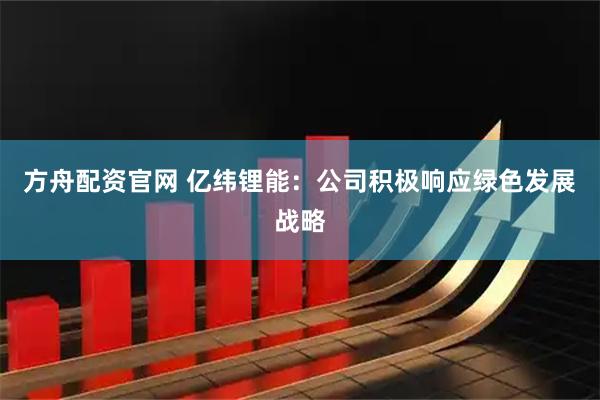 方舟配资官网 亿纬锂能：公司积极响应绿色发展战略