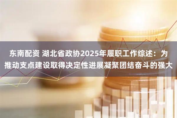 东南配资 湖北省政协2025年履职工作综述：为推动支点建设取得决定性进展凝聚团结奋斗的强大