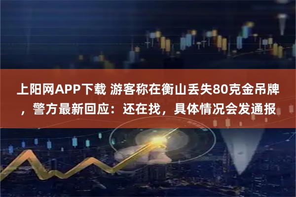 上阳网APP下载 游客称在衡山丢失80克金吊牌，警方最新回应：还在找，具体情况会发通报