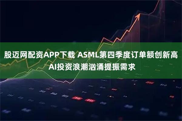 股迈网配资APP下载 ASML第四季度订单额创新高 AI投资浪潮汹涌提振需求