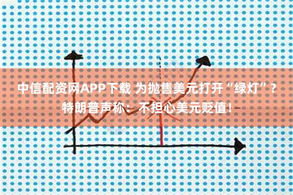 中信配资网APP下载 为抛售美元打开“绿灯”？特朗普声称：不担心美元贬值！