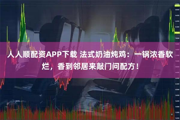 人人顺配资APP下载 法式奶油炖鸡：一锅浓香软烂，香到邻居来敲门问配方！