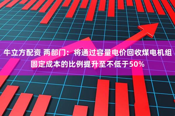 牛立方配资 两部门：将通过容量电价回收煤电机组固定成本的比例提升至不低于50%
