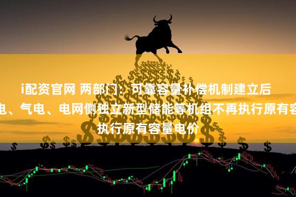 i配资官网 两部门：可靠容量补偿机制建立后 相关煤电、气电、电网侧独立新型储能等机组不再执行原有容量电价