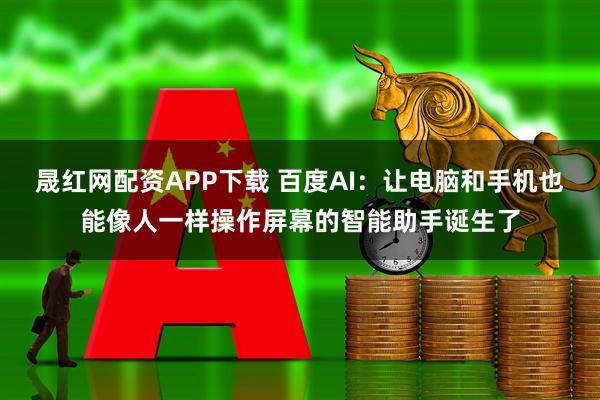 晟红网配资APP下载 百度AI：让电脑和手机也能像人一样操作屏幕的智能助手诞生了