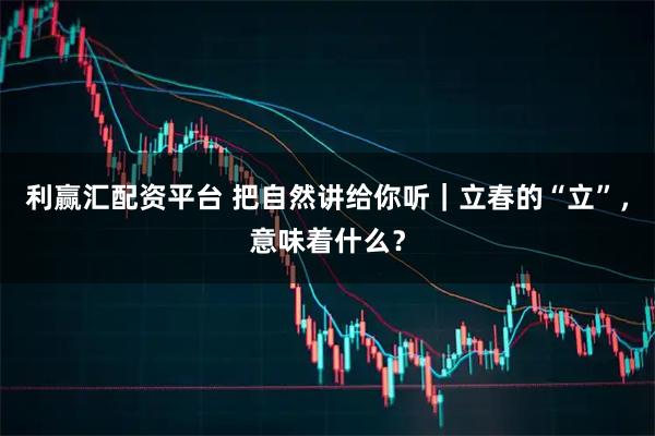 利赢汇配资平台 把自然讲给你听｜立春的“立”，意味着什么？