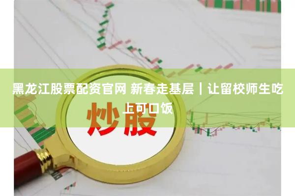 黑龙江股票配资官网 新春走基层｜让留校师生吃上可口饭