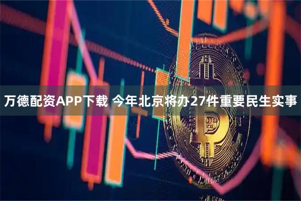 万德配资APP下载 今年北京将办27件重要民生实事