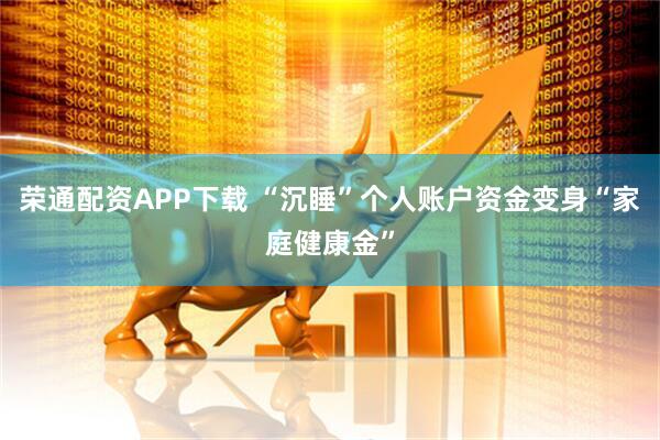 荣通配资APP下载 “沉睡”个人账户资金变身“家庭健康金”
