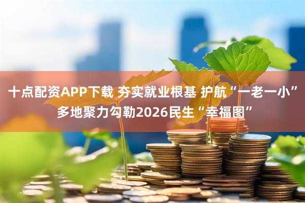 十点配资APP下载 夯实就业根基 护航“一老一小” 多地聚力勾勒2026民生“幸福图”