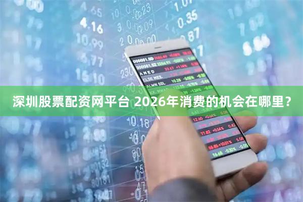 深圳股票配资网平台 2026年消费的机会在哪里？