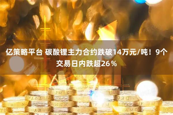 亿策略平台 碳酸锂主力合约跌破14万元/吨！9个交易日内跌超26％
