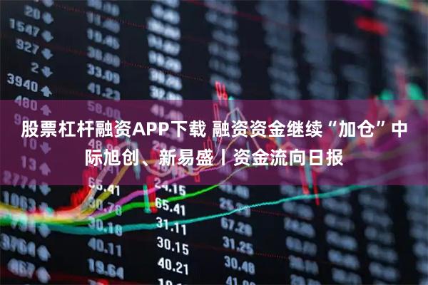 股票杠杆融资APP下载 融资资金继续“加仓”中际旭创、新易盛丨资金流向日报