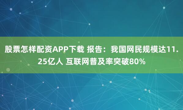 股票怎样配资APP下载 报告：我国网民规模达11.25亿人 互联网普及率突破80%