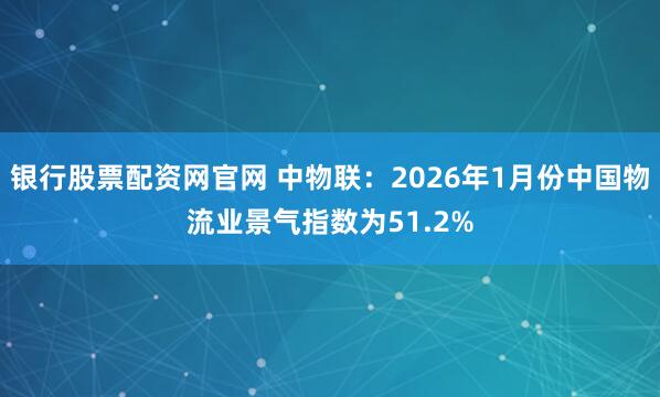 银行股票配资网官网 中物联：2026年1月份中国物流业景气指数为51.2%