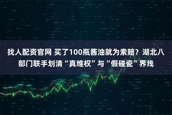 找人配资官网 买了100瓶酱油就为索赔？湖北八部门联手划清“真维权”与“假碰瓷”界线