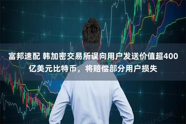 富邦速配 韩加密交易所误向用户发送价值超400亿美元比特币，将赔偿部分用户损失