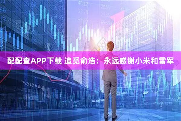 配配查APP下载 追觅俞浩：永远感谢小米和雷军