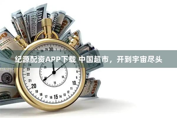 纪源配资APP下载 中国超市，开到宇宙尽头