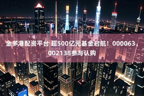 金多港配资平台 超500亿元基金启航！000063、002138参与认购
