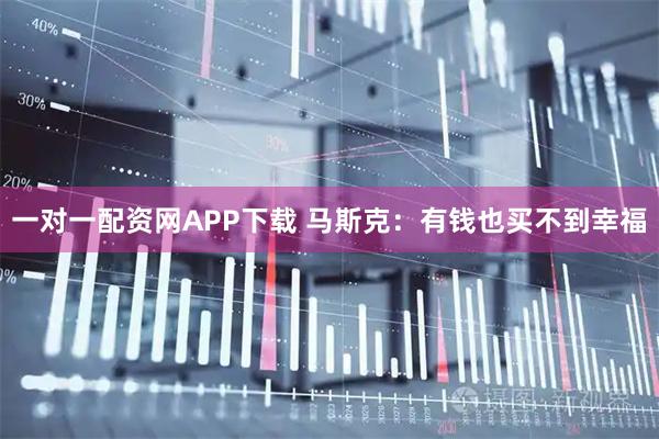 一对一配资网APP下载 马斯克：有钱也买不到幸福