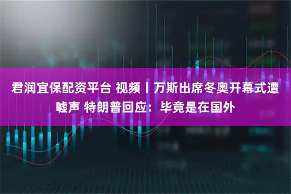 君润宜保配资平台 视频丨万斯出席冬奥开幕式遭嘘声 特朗普回应：毕竟是在国外