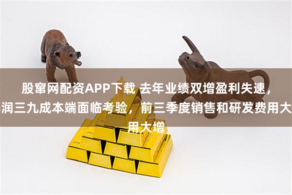 股窜网配资APP下载 去年业绩双增盈利失速，华润三九成本端面临考验，前三季度销售和研发费用大增