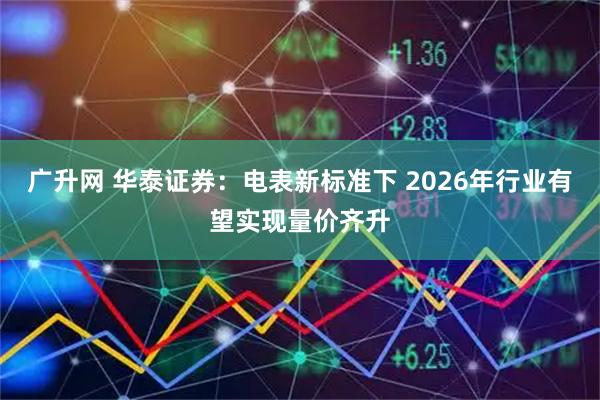 广升网 华泰证券：电表新标准下 2026年行业有望实现量价齐升