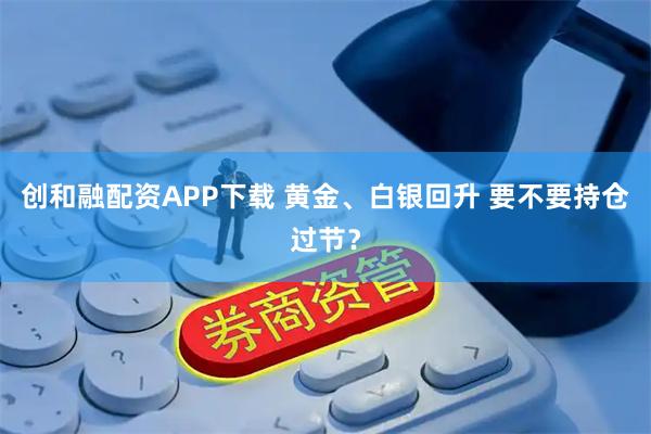 创和融配资APP下载 黄金、白银回升 要不要持仓过节？