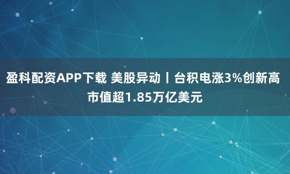 盈科配资APP下载 美股异动丨台积电涨3%创新高 市值超1.85万亿美元