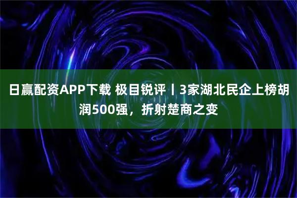 日赢配资APP下载 极目锐评丨3家湖北民企上榜胡润500强，折射楚商之变