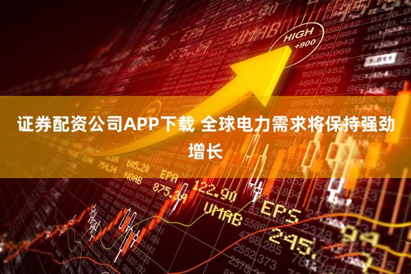 证券配资公司APP下载 全球电力需求将保持强劲增长