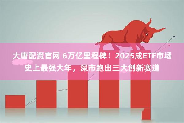 大唐配资官网 6万亿里程碑！2025成ETF市场史上最强大年，深市跑出三大创新赛道