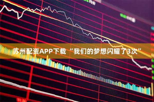 苏州配资APP下载 “我们的梦想闪耀了3次”