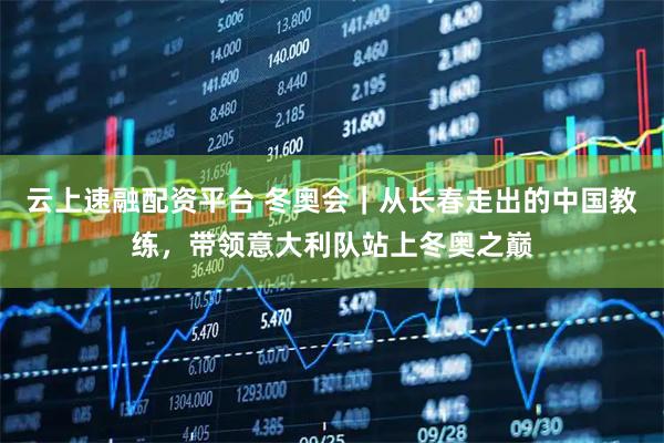 云上速融配资平台 冬奥会｜从长春走出的中国教练，带领意大利队站上冬奥之巅