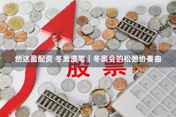 创达盈配资 冬奥漫笔｜冬奥会的松弛协奏曲